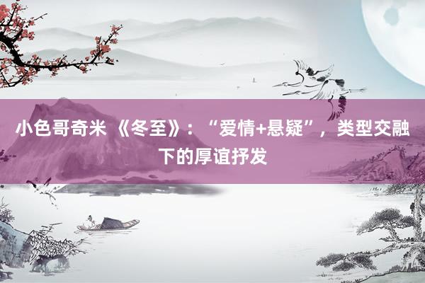 小色哥奇米 《冬至》：“爱情+悬疑”，类型交融下的厚谊抒发