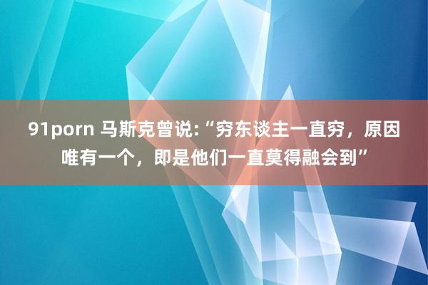 91porn 马斯克曾说:“穷东谈主一直穷，原因唯有一个，即是他们一直莫得融会到”