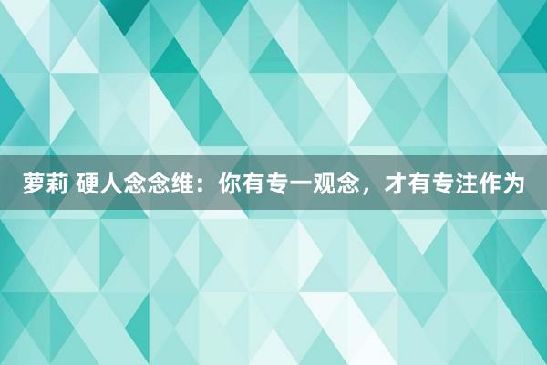 萝莉 硬人念念维：你有专一观念，才有专注作为