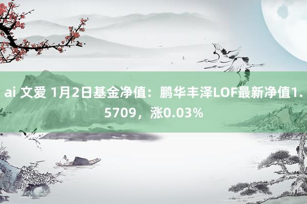 ai 文爱 1月2日基金净值：鹏华丰泽LOF最新净值1.5709，涨0.03%