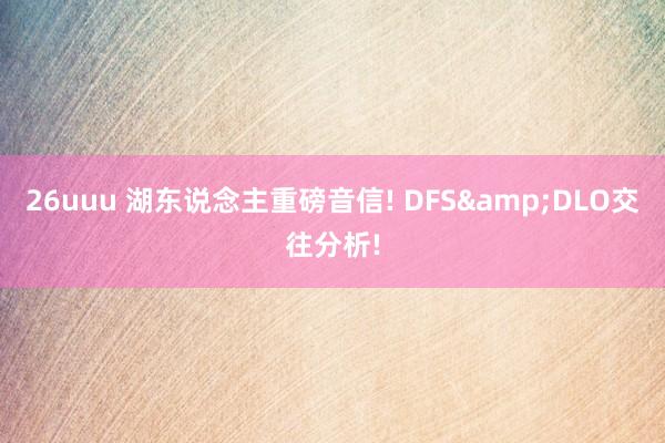 26uuu 湖东说念主重磅音信! DFS&DLO交往分析!