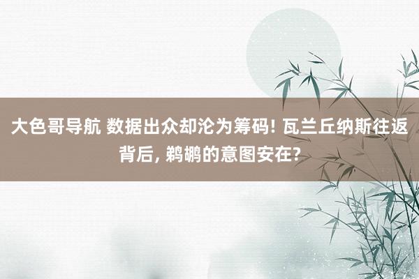 大色哥导航 数据出众却沦为筹码! 瓦兰丘纳斯往返背后， 鹈鹕的意图安在?