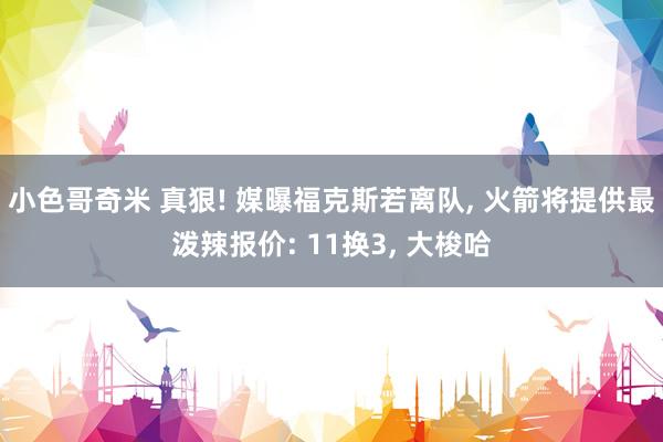 小色哥奇米 真狠! 媒曝福克斯若离队， 火箭将提供最泼辣报价: 11换3， 大梭哈