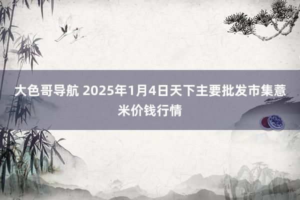 大色哥导航 2025年1月4日天下主要批发市集薏米价钱行情