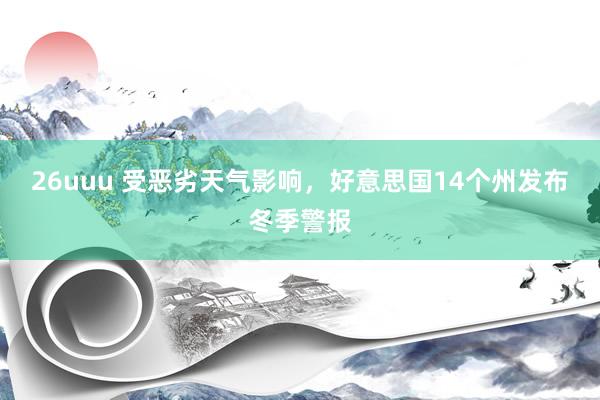 26uuu 受恶劣天气影响，好意思国14个州发布冬季警报