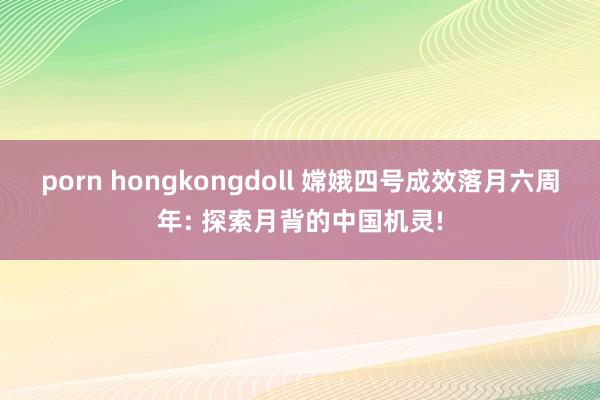 porn hongkongdoll 嫦娥四号成效落月六周年: 探索月背的中国机灵!