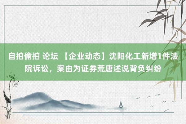 自拍偷拍 论坛 【企业动态】沈阳化工新增1件法院诉讼，案由为证券荒唐述说背负纠纷