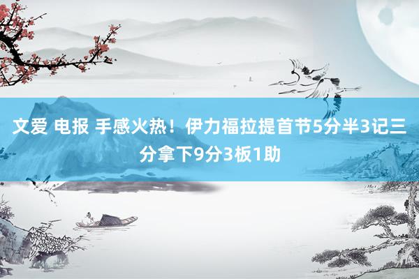 文爱 电报 手感火热！伊力福拉提首节5分半3记三分拿下9分3板1助