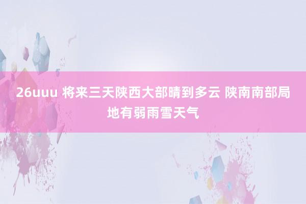 26uuu 将来三天陕西大部晴到多云 陕南南部局地有弱雨雪天气