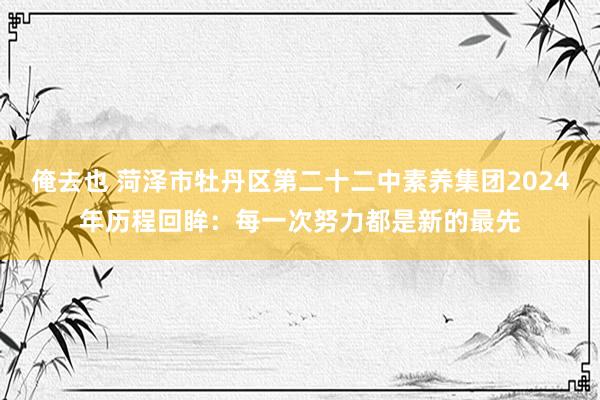 俺去也 菏泽市牡丹区第二十二中素养集团2024年历程回眸：每一次努力都是新的最先
