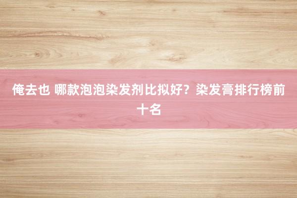 俺去也 哪款泡泡染发剂比拟好？染发膏排行榜前十名