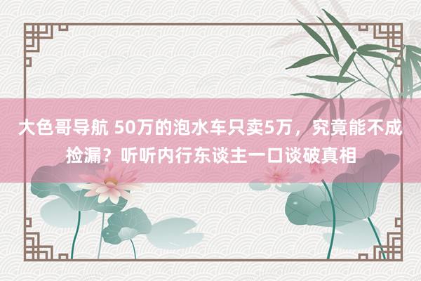 大色哥导航 50万的泡水车只卖5万，究竟能不成捡漏？听听内行东谈主一口谈破真相