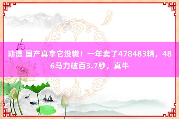 动漫 国产真拿它没辙！一年卖了478483辆，486马力破百3.7秒，真牛