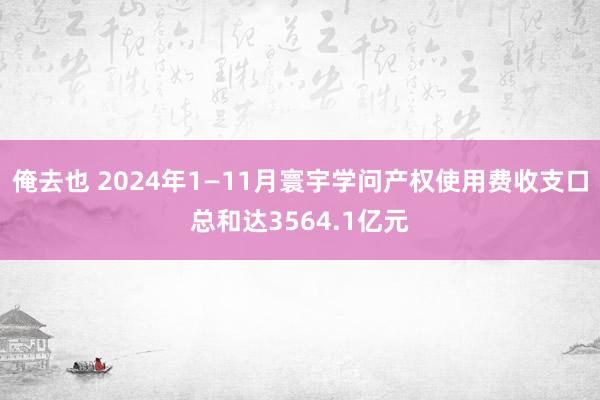 俺去也 2024年1—11月寰宇学问产权使用费收支口总和达3564.1亿元