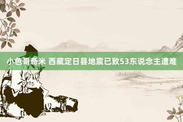 小色哥奇米 西藏定日县地震已致53东说念主遭难