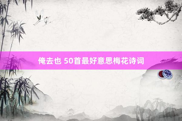 俺去也 50首最好意思梅花诗词