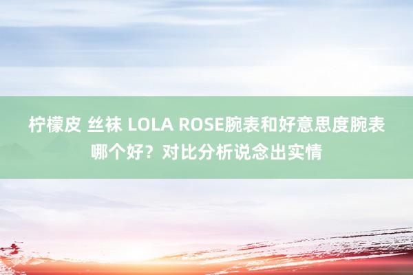 柠檬皮 丝袜 LOLA ROSE腕表和好意思度腕表哪个好？对比分析说念出实情