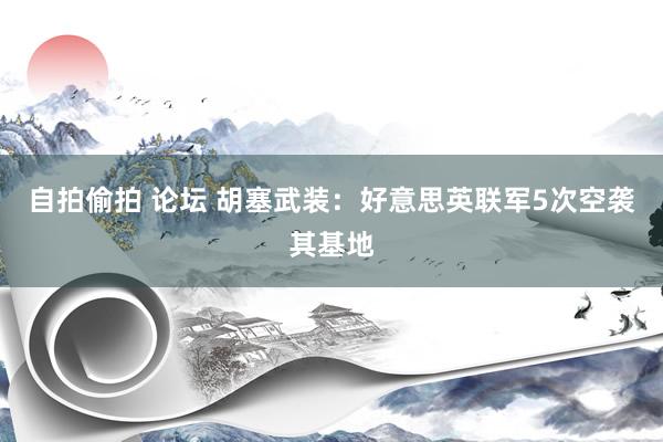 自拍偷拍 论坛 胡塞武装：好意思英联军5次空袭其基地