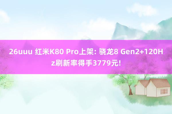 26uuu 红米K80 Pro上架: 骁龙8 Gen2+120Hz刷新率得手3779元!