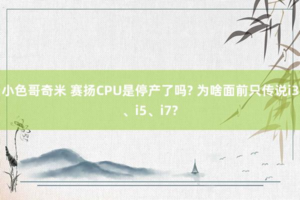 小色哥奇米 赛扬CPU是停产了吗? 为啥面前只传说i3、i5、i7?