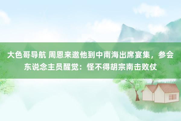 大色哥导航 周恩来邀他到中南海出席宴集，参会东说念主员醒觉：怪不得胡宗南击败仗