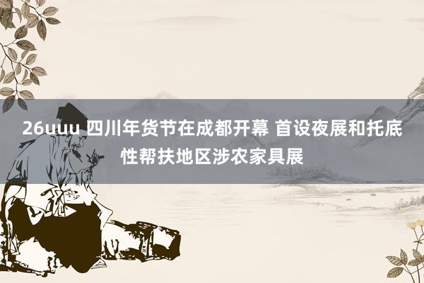 26uuu 四川年货节在成都开幕 首设夜展和托底性帮扶地区涉农家具展