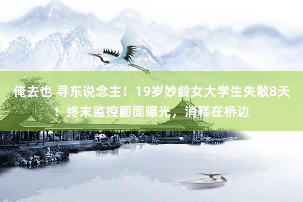 俺去也 寻东说念主！19岁妙龄女大学生失散8天！终末监控画面曝光，消释在桥边