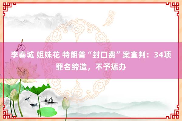 李春城 姐妹花 特朗普“封口费”案宣判：34项罪名缔造，不予惩办