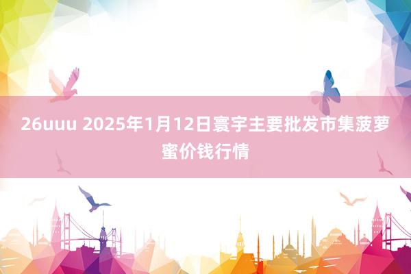 26uuu 2025年1月12日寰宇主要批发市集菠萝蜜价钱行情