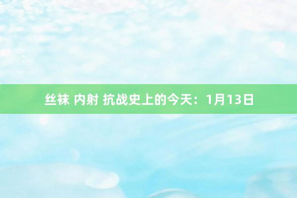 丝袜 内射 抗战史上的今天：1月13日