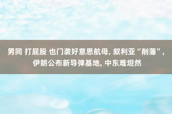 男同 打屁股 也门袭好意思航母， 叙利亚“削藩”， 伊朗公布新导弹基地， 中东难坦然
