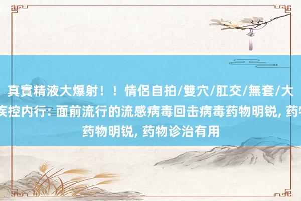 真實精液大爆射！！情侶自拍/雙穴/肛交/無套/大量噴精 中疾控内行: 面前流行的流感病毒回击病毒药物明锐， 药物诊治有用