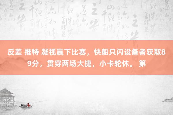 反差 推特 凝视赢下比赛，快船只闪设备者获取89分，贯穿两场大捷，小卡轮休。 第