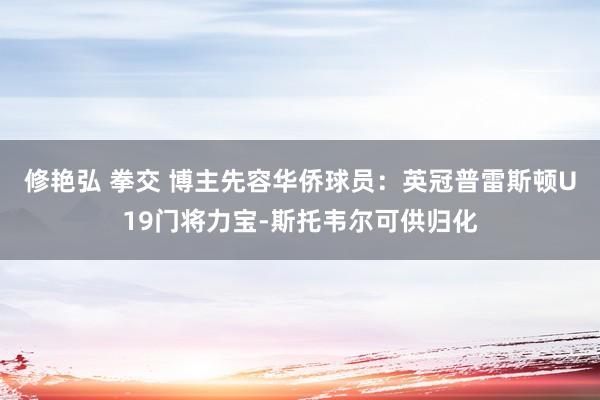 修艳弘 拳交 博主先容华侨球员：英冠普雷斯顿U19门将力宝-斯托韦尔可供归化