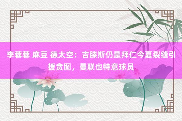 李蓉蓉 麻豆 德太空：吉滕斯仍是拜仁今夏裂缝引援贪图，曼联也特意球员