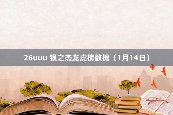 26uuu 银之杰龙虎榜数据（1月14日）