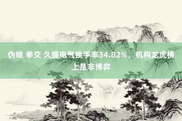 伪娘 拳交 久盛电气换手率34.82%，机构龙虎榜上是非博弈