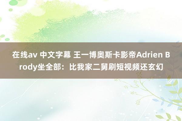 在线av 中文字幕 王一博奥斯卡影帝Adrien Brody坐全部：比我家二舅刷短视频还玄幻