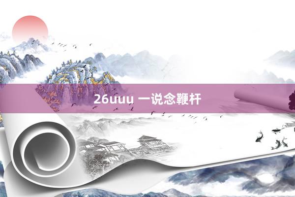 26uuu 一说念鞭杆