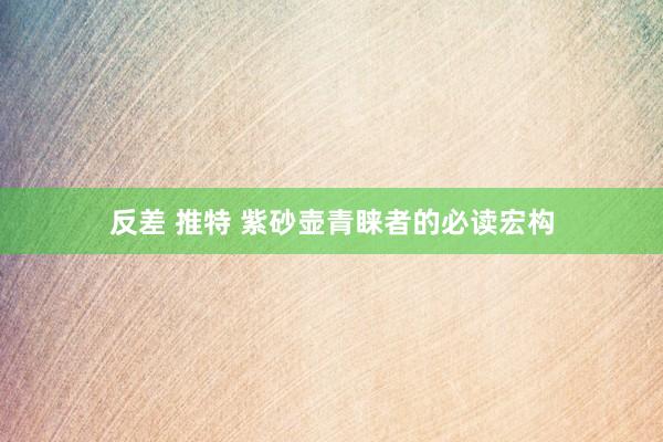 反差 推特 紫砂壶青睐者的必读宏构