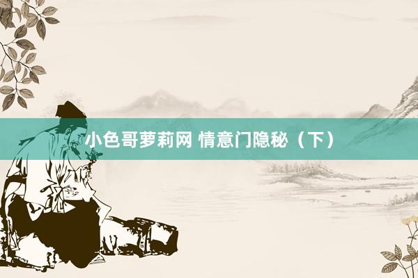 小色哥萝莉网 情意门隐秘（下）