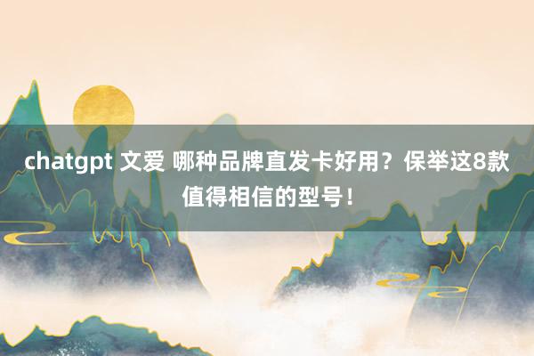 chatgpt 文爱 哪种品牌直发卡好用？保举这8款值得相信的型号！