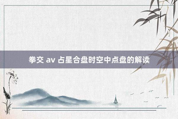 拳交 av 占星合盘时空中点盘的解读