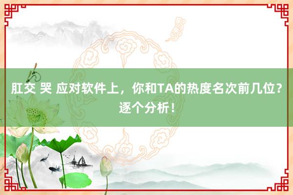 肛交 哭 应对软件上，你和TA的热度名次前几位？逐个分析！