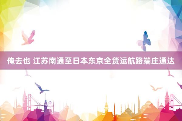 俺去也 江苏南通至日本东京全货运航路端庄通达
