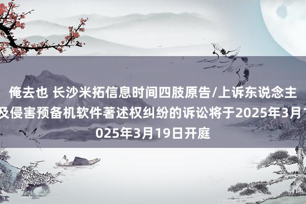 俺去也 长沙米拓信息时间四肢原告/上诉东说念主的6起触及侵害预备机软件著述权纠纷的诉讼将于2025年3月19日开庭