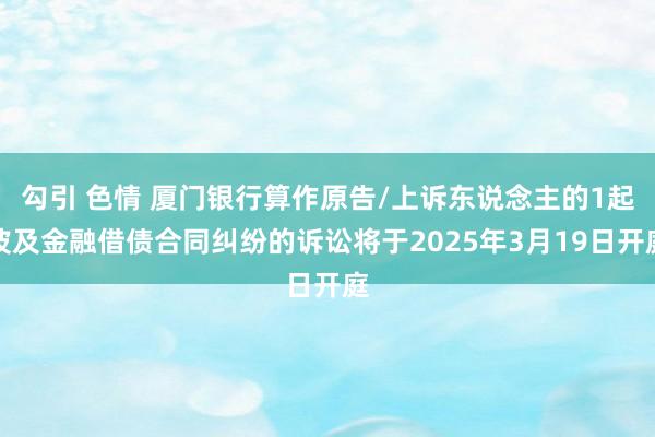 勾引 色情 厦门银行算作原告/上诉东说念主的1起波及金融借债合同纠纷的诉讼将于2025年3月19日开庭