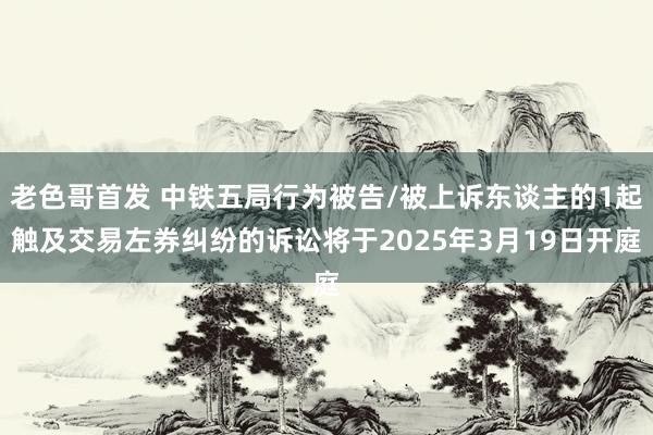 老色哥首发 中铁五局行为被告/被上诉东谈主的1起触及交易左券纠纷的诉讼将于2025年3月19日开庭