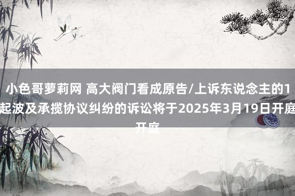 小色哥萝莉网 高大阀门看成原告/上诉东说念主的1起波及承揽协议纠纷的诉讼将于2025年3月19日开庭