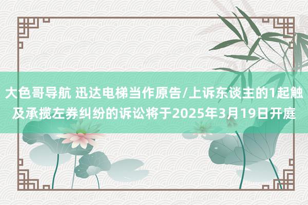 大色哥导航 迅达电梯当作原告/上诉东谈主的1起触及承揽左券纠纷的诉讼将于2025年3月19日开庭